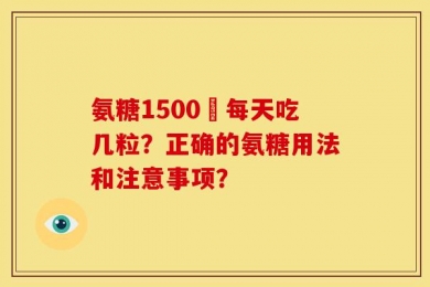 氨糖1500㎎每天吃几粒？正确的氨糖用法和注意事项？