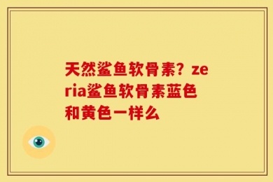 天然鲨鱼软骨素？zeria鲨鱼软骨素蓝色和黄色一样么