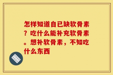 怎样知道自已缺软骨素？吃什么能补充软骨素。想补软骨素，不知吃什么东西