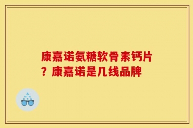 康嘉诺氨糖软骨素钙片？康嘉诺是几线品牌