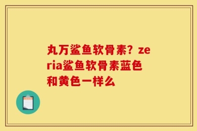 丸万鲨鱼软骨素？zeria鲨鱼软骨素蓝色和黄色一样么