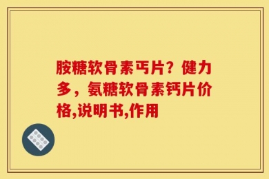 胺糖软骨素丐片？健力多，氨糖软骨素钙片价格,说明书,作用