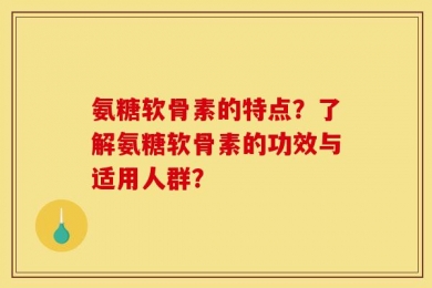 氨糖软骨素的特点？了解氨糖软骨素的功效与适用人群？