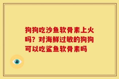 狗狗吃沙鱼软骨素上火吗？对海鲜过敏的狗狗可以吃鲨鱼软骨素吗