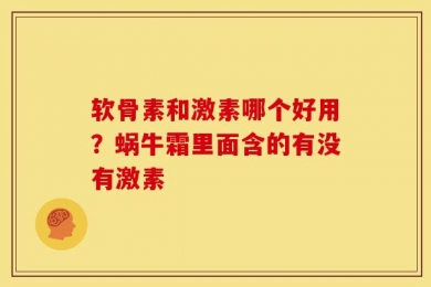 软骨素和激素哪个好用？蜗牛霜里面含的有没有激素