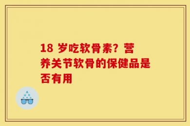 18 岁吃软骨素？营养关节软骨的保健品是否有用