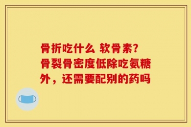 骨折吃什么 软骨素？骨裂骨密度低除吃氨糖外，还需要配别的药吗