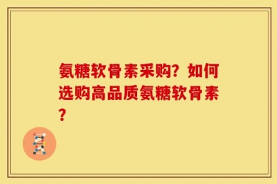 氨糖软骨素采购？如何选购高品质氨糖软骨素？