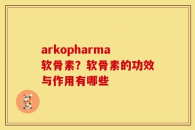 arkopharma软骨素？软骨素的功效与作用有哪些