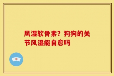 风湿软骨素？狗狗的关节风湿能自愈吗