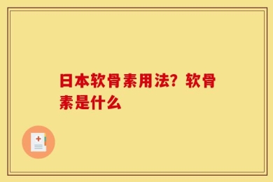 日本软骨素用法？软骨素是什么