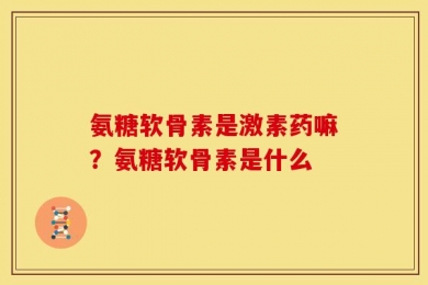 氨糖软骨素是激素药嘛？氨糖软骨素是什么