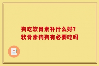 狗吃软骨素补什么好？软骨素狗狗有必要吃吗