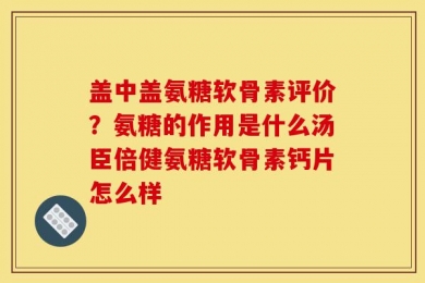 盖中盖氨糖软骨素评价？氨糖的作用是什么汤臣倍健氨糖软骨素钙片怎么样