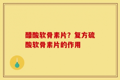 醋酸软骨素片？复方硫酸软骨素片的作用