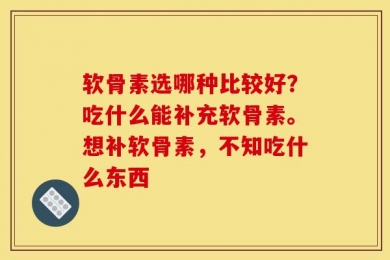 软骨素选哪种比较好？吃什么能补充软骨素。想补软骨素，不知吃什么东西