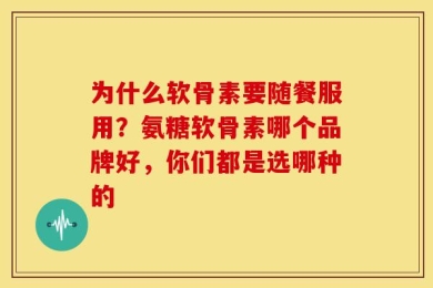 为什么软骨素要随餐服用？氨糖软骨素哪个品牌好，你们都是选哪种的
