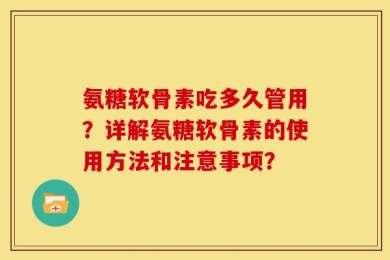 氨糖软骨素吃多久管用？详解氨糖软骨素的使用方法和注意事项？