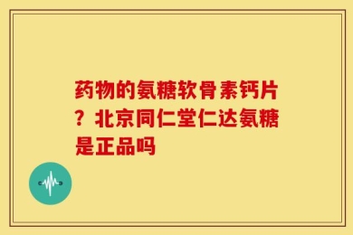 药物的氨糖软骨素钙片？北京同仁堂仁达氨糖是正品吗