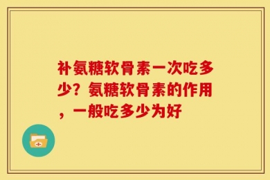 补氨糖软骨素一次吃多少？氨糖软骨素的作用，一般吃多少为好