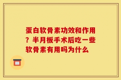 蛋白软骨素功效和作用？半月板手术后吃一些软骨素有用吗为什么