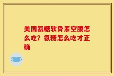 美国氨糖软骨素空腹怎么吃？氨糖怎么吃才正确