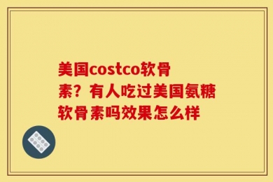 美国costco软骨素？有人吃过美国氨糖软骨素吗效果怎么样