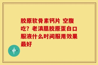 胶原软骨素钙片 空腹吃？老滇凰胶原蛋白口服液什么时间服用效果最好