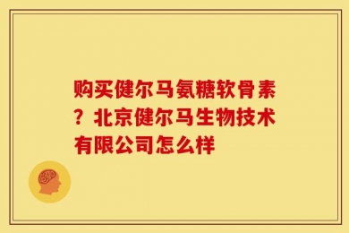 购买健尔马氨糖软骨素？北京健尔马生物技术有限公司怎么样