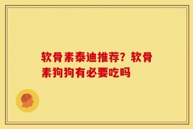 软骨素泰迪推荐？软骨素狗狗有必要吃吗