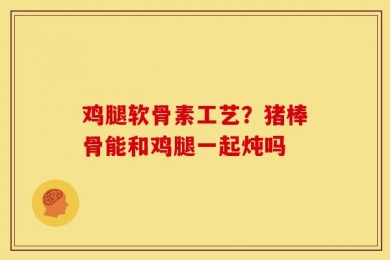鸡腿软骨素工艺？猪棒骨能和鸡腿一起炖吗