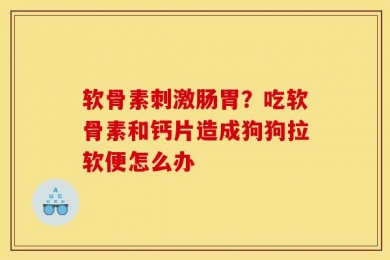 软骨素刺激肠胃？吃软骨素和钙片造成狗狗拉软便怎么办