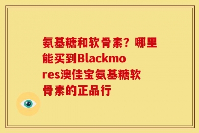 氨基糖和软骨素？哪里能买到Blackmores澳佳宝氨基糖软骨素的正品行