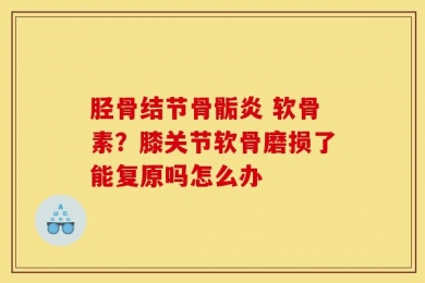胫骨结节骨骺炎 软骨素？膝关节软骨磨损了能复原吗怎么办