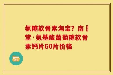 氨糖软骨素淘宝？南雲堂·氨基酸葡萄糖软骨素钙片60片价格