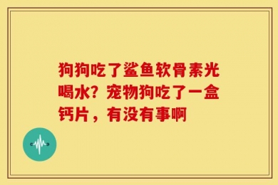 狗狗吃了鲨鱼软骨素光喝水？宠物狗吃了一盒钙片，有没有事啊