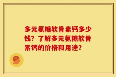 多元氨糖软骨素钙多少钱？了解多元氨糖软骨素钙的价格和用途？