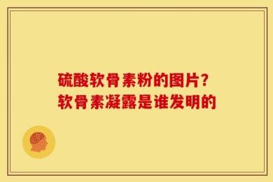 硫酸软骨素粉的图片？软骨素凝露是谁发明的