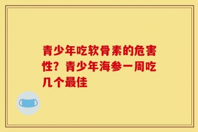 青少年吃软骨素的危害性？青少年海参一周吃几个最佳