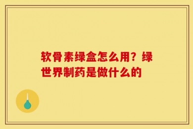 软骨素绿盒怎么用？绿世界制药是做什么的