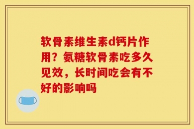 软骨素维生素d钙片作用？氨糖软骨素吃多久见效，长时间吃会有不好的影响吗