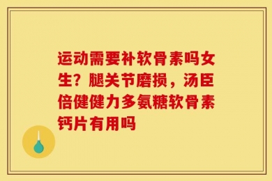 运动需要补软骨素吗女生？腿关节磨损，汤臣倍健健力多氨糖软骨素钙片有用吗