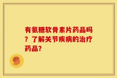 有氨糖软骨素片药品吗？了解关节疾病的治疗药品？