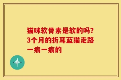 猫咪软骨素是软的吗？3个月的折耳蓝猫走路一瘸一瘸的