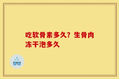 吃软骨素多久？生骨肉冻干泡多久
