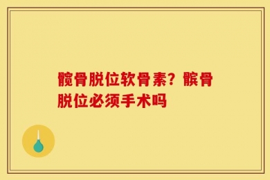 髋骨脱位软骨素？髌骨脱位必须手术吗
