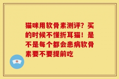 猫咪用软骨素测评？买的时候不懂折耳猫！是不是每个都会患病软骨素要不要提前吃