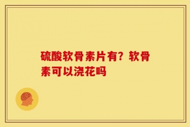 硫酸软骨素片有？软骨素可以浇花吗