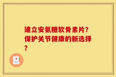 建立安氨糖软骨素片？保护关节健康的新选择？