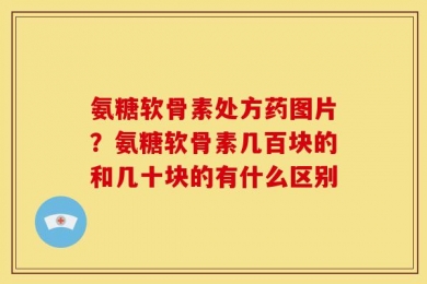 氨糖软骨素处方药图片？氨糖软骨素几百块的和几十块的有什么区别